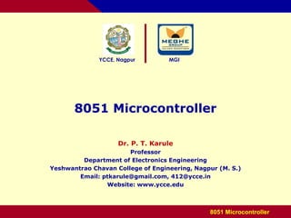 YCCE, Nagpur MGI
8051 Microcontroller
Dr. P. T. Karule
Professor
Department of Electronics Engineering
Yeshwantrao Chavan College of Engineering, Nagpur (M. S.)
Email: ptkarule@gmail.com, 412@ycce.in
Website: www.ycce.edu
8051 Microcontroller
 