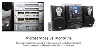 Microservices vs. Monoliths
Choosing microservice approach provides natural and compulsive incentive to
design components in a loosely-coupled, highly cohesive way
 