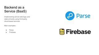 Backend as a
Service (BaaS)
Implementing server-side logic and
state primarily using third-party,
cloud-based services.
Main examples:
● Parse
● Firebase
 