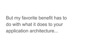 But my favorite benefit has to
do with what it does to your
application architecture...
 