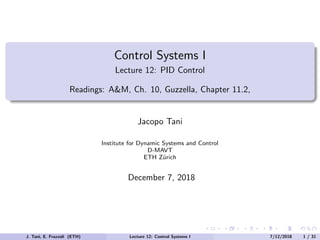 Control Systems I
Lecture 12: PID Control
Readings: A&M, Ch. 10, Guzzella, Chapter 11.2,
Jacopo Tani
Institute for Dynamic Systems and Control
D-MAVT
ETH Zürich
December 7, 2018
J. Tani, E. Frazzoli (ETH) Lecture 12: Control Systems I 7/12/2018 1 / 31
 