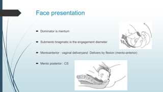 Face presentation
 Dominator is mentum
 Submento bragmatic is the engagement diameter
 Mentoanterior : vaginal deliveryand Delivers by flexion (mento-anterior)
 Mento posterior : CS
 