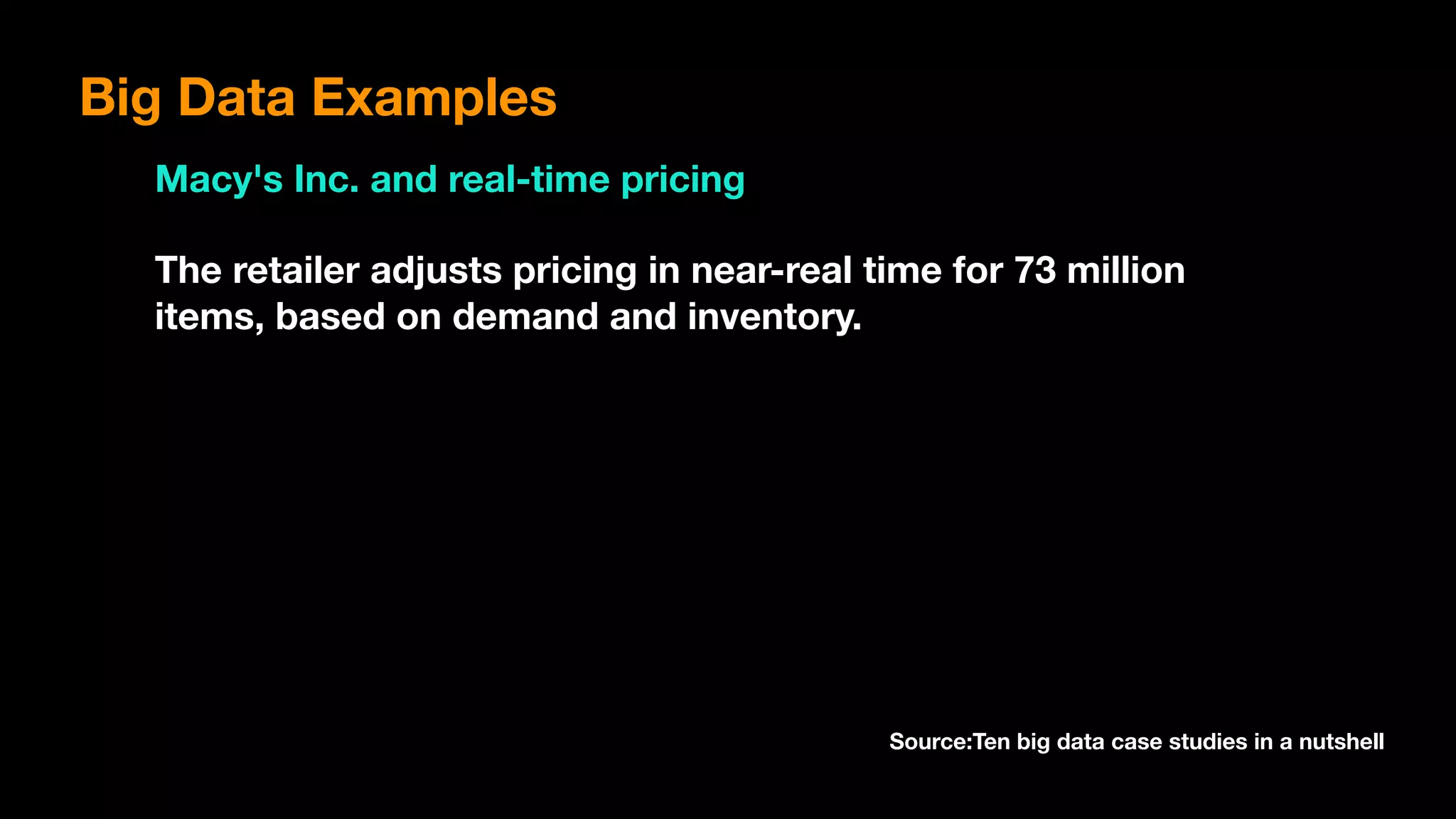 Big Data Examples
Macy's Inc. and real-time pricing
The retailer adjusts pricing in near-real time for 73 million
items, based on demand and inventory.
Source:Ten big data case studies in a nutshell
 