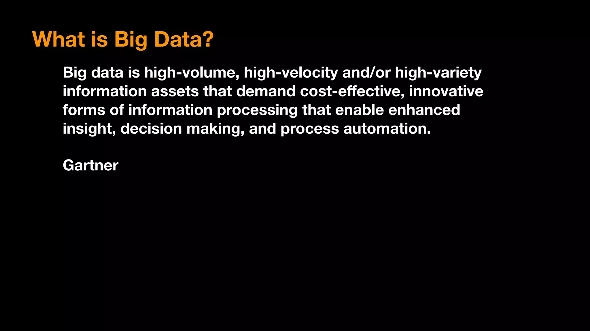 What is Big Data?
Big data is high-volume, high-velocity and/or high-variety
information assets that demand cost-eﬀective, innovative
forms of information processing that enable enhanced
insight, decision making, and process automation.
Gartner
 