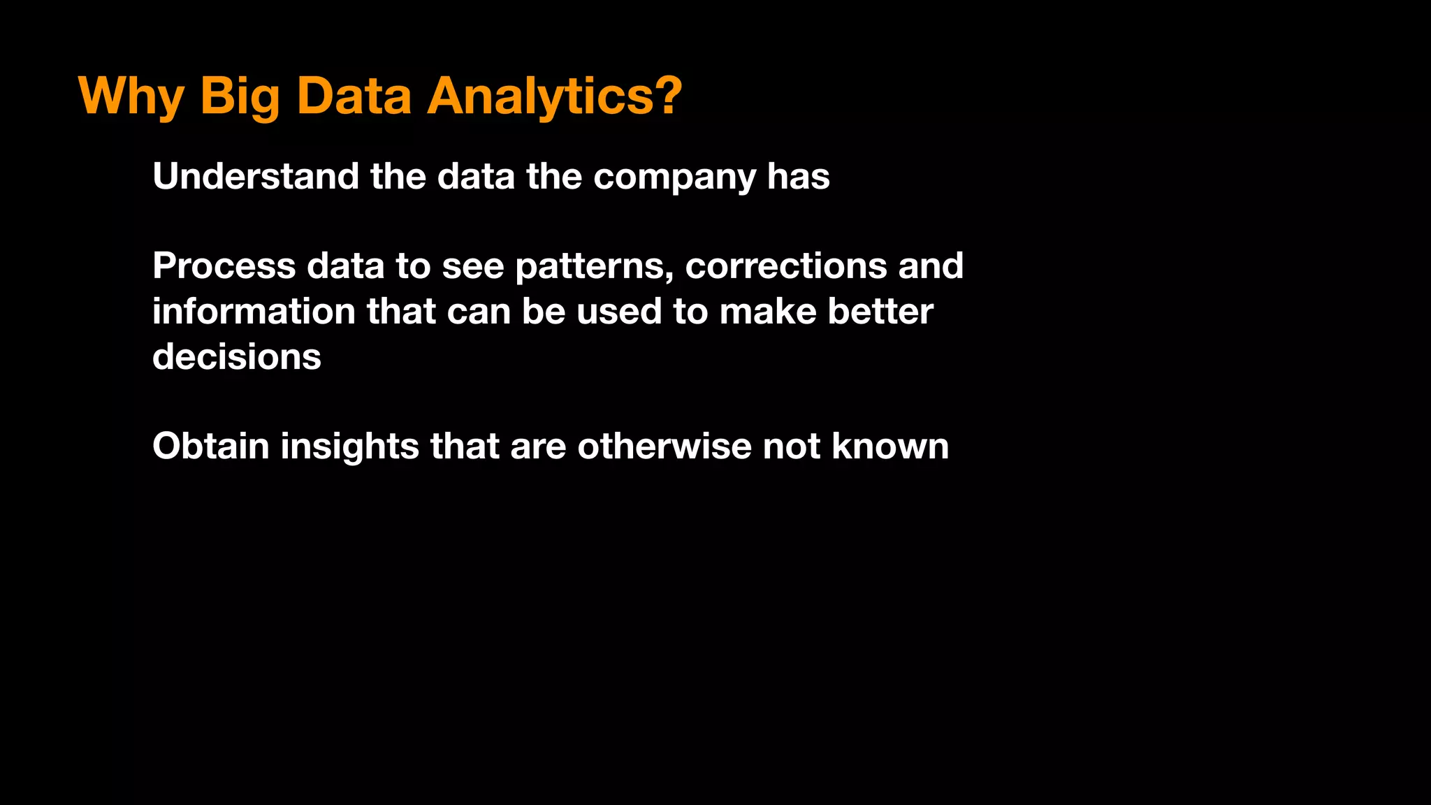 Why Big Data Analytics?
Understand the data the company has
Process data to see patterns, corrections and
information that can be used to make better
decisions
Obtain insights that are otherwise not known
 