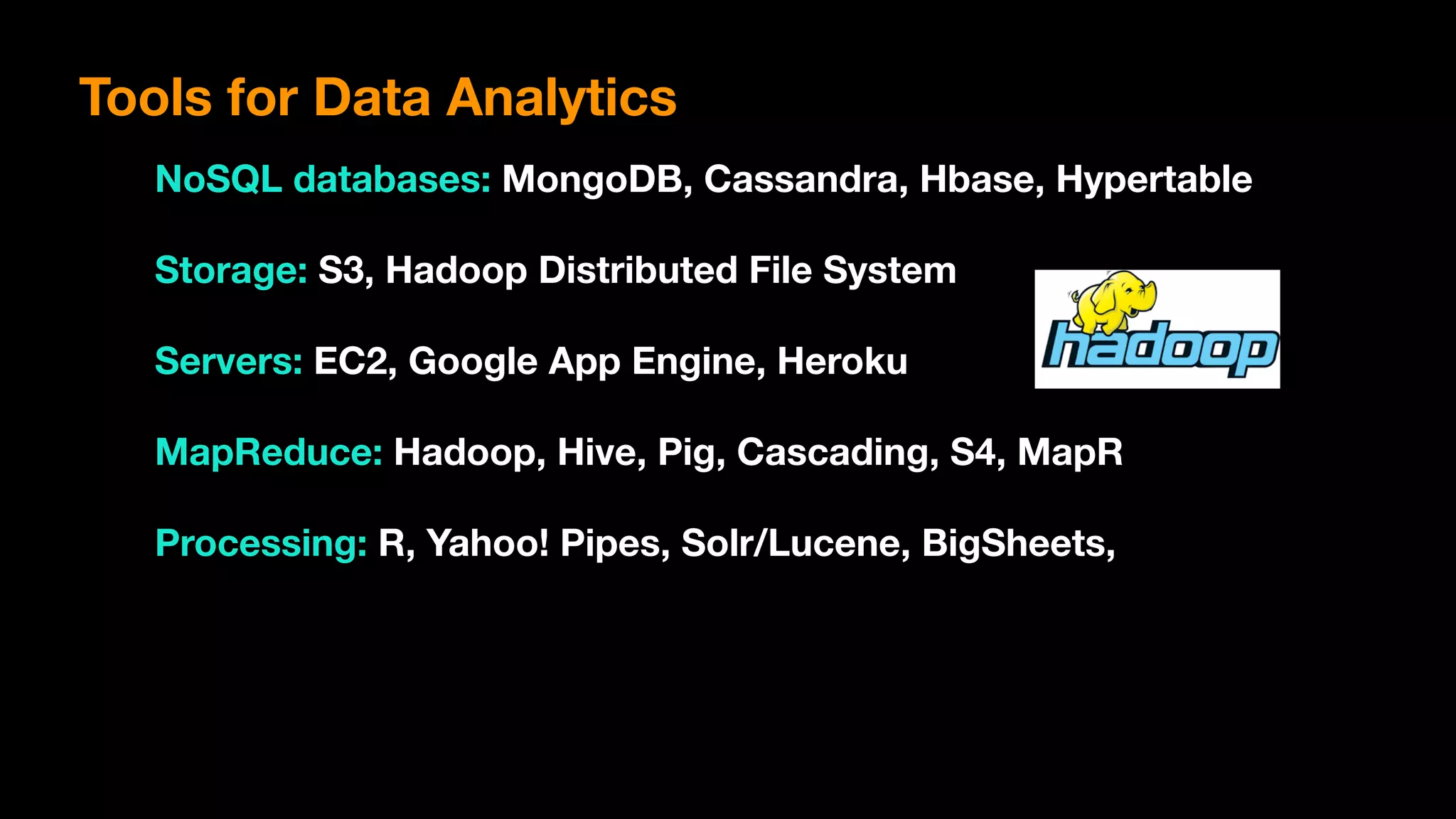 Tools for Data Analytics
NoSQL databases: MongoDB, Cassandra, Hbase, Hypertable
Storage: S3, Hadoop Distributed File System
Servers: EC2, Google App Engine, Heroku
MapReduce: Hadoop, Hive, Pig, Cascading, S4, MapR
Processing: R, Yahoo! Pipes, Solr/Lucene, BigSheets,
 