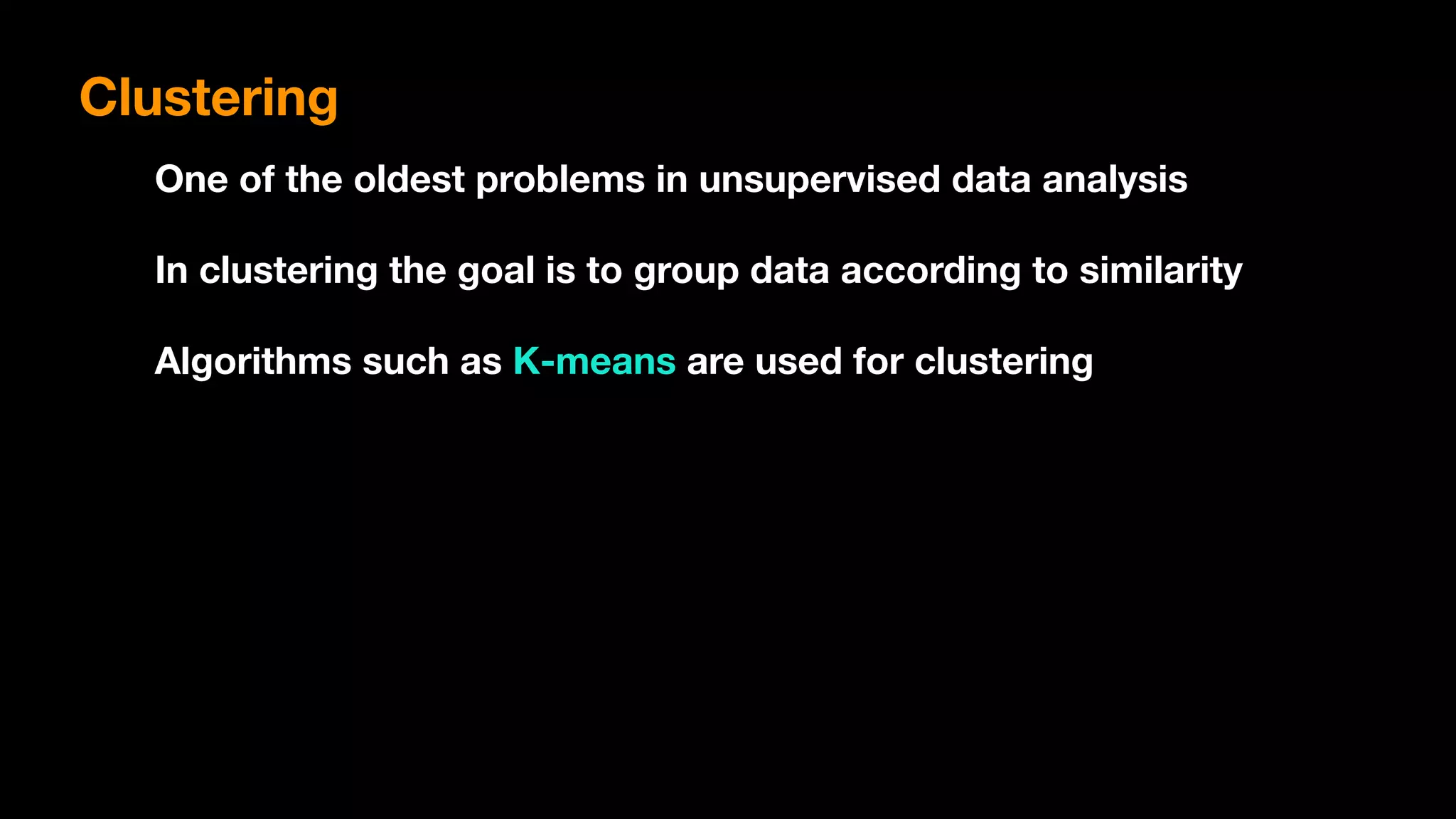 Clustering
One of the oldest problems in unsupervised data analysis
In clustering the goal is to group data according to similarity
Algorithms such as K-means are used for clustering
 