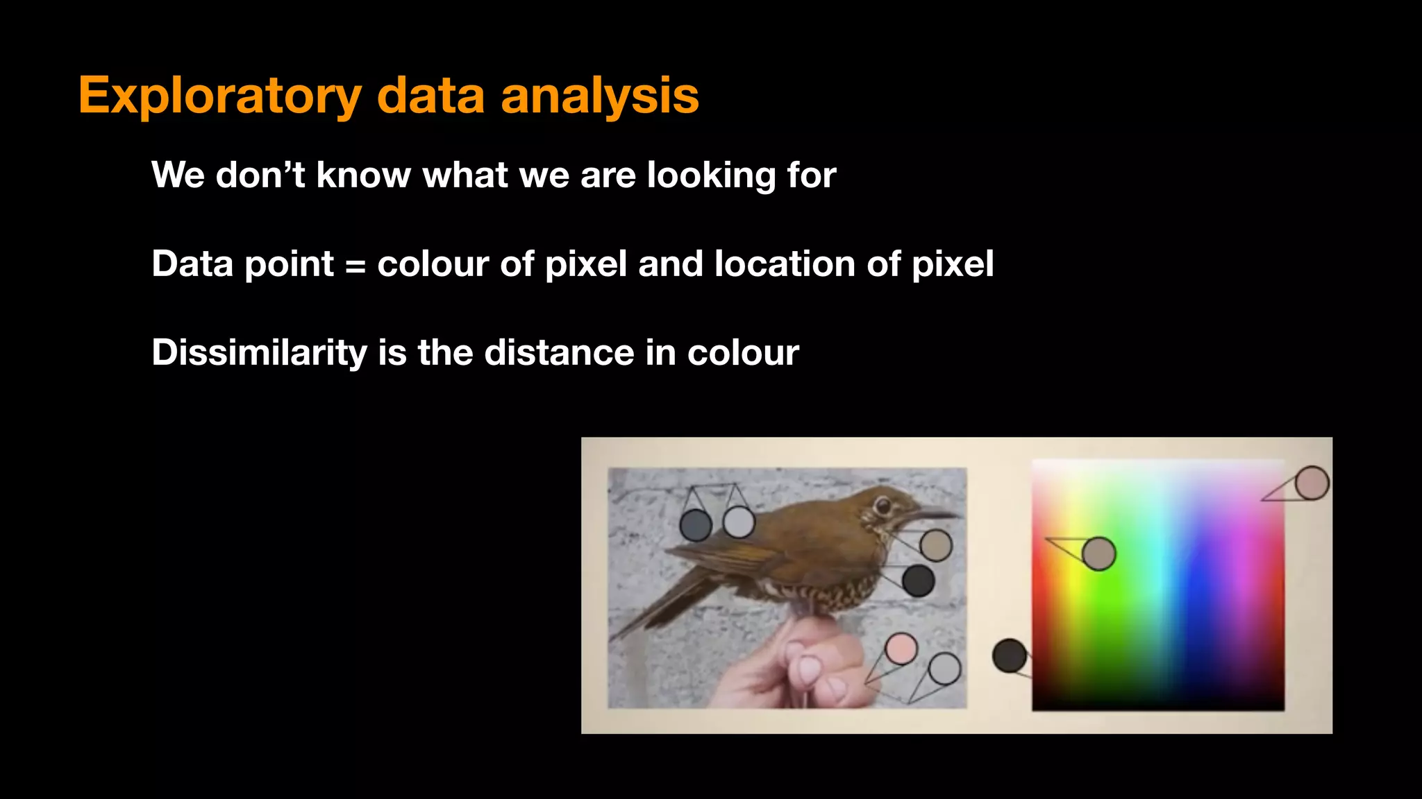 Exploratory data analysis
We don’t know what we are looking for
Data point = colour of pixel and location of pixel
Dissimilarity is the distance in colour
 