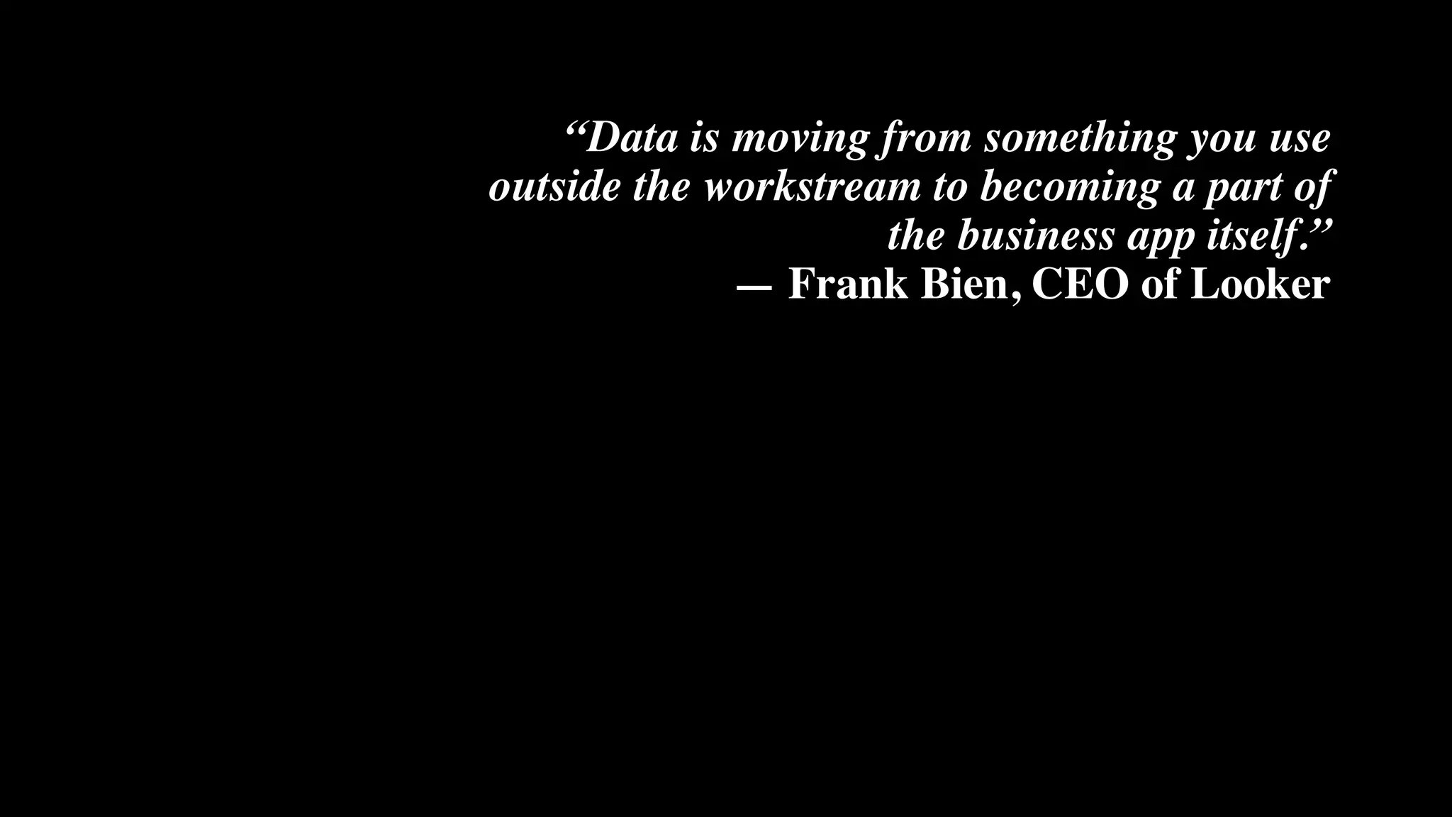 “Data is moving from something you use
outside the workstream to becoming a part of
the business app itself.”
— Frank Bien, CEO of Looker
 