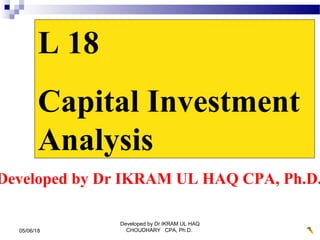 Developed by Dr IKRAM UL HAQ CPA, Ph.D.
L 18
Capital Investment
Analysis
05/06/18
Developed by Dr IKRAM UL HAQ
CHOUDHARY CPA, Ph.D.
 