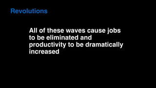 Revolutions
All of these waves cause jobs
to be eliminated and
productivity to be dramatically
increased
 