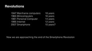 1947 Mainframe computers
1965 Minicomputers
1981 Personal Computer
1995 Internet
2007 Smartphone
18 years
16 years
14 years
12 years
10 years?
Revolutions
Now we are approaching the end of the Smartphone Revolution
 