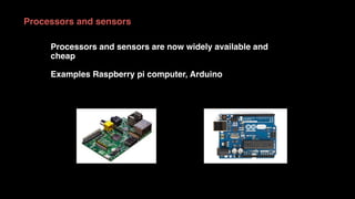 Processors and sensors
Processors and sensors are now widely available and
cheap
Examples Raspberry pi computer, Arduino
 