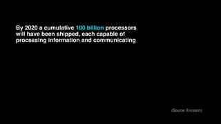 By 2020 a cumulative 100 billion processors
will have been shipped, each capable of
processing information and communicating
(Source: Ericsson)
 