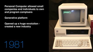 1981
Personal Computer allowed small
companies and individuals to own
and program comptuers
Generative platform
Opened up a huge revolution -
created a new industry
 