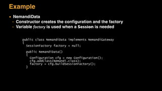 Example
▪ NemandiData
– Constructor creates the conﬁguration and the factory
– Variable factory is used when a Session is needed
public class NemandiData implements NemandiGateway
{
SessionFactory factory = null;
public NemandiData()
{
Configuration cfg = new Configuration();
cfg.addClass(Nemandi.class);
factory = cfg.buildSessionFactory();
}
 