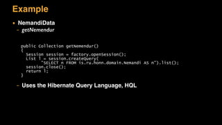 Example
▪ NemandiData
– getNemendur
– Uses the Hibernate Query Language, HQL
public Collection getNemendur()
{
Session session = factory.openSession();
List l = session.createQuery(
"SELECT n FROM is.ru.honn.domain.Nemandi AS n").list();
session.close();
return l;
}
 