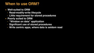 When to use ORM?
▪ Well-suited to ORM
– Read-modify-write lifecycle
– Little requirement for stored procedures
▪ Poorly suited to ORM
– “Window on data” application
– Signiﬁcant use of stored procedures
– Write centric apps, where data is seldom read
 