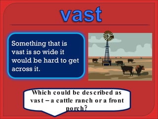 Which could be described as vast – a cattle ranch or a front porch? Something that is vast is so wide it would be hard to get across it. 