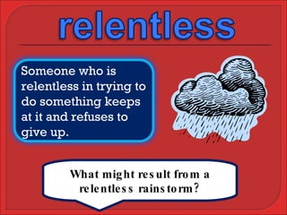 What might result from a relentless rainstorm? Someone who is relentless in trying to do something keeps at it and refuses to give up. 