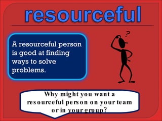 Why might you want a resourceful person on your team or in your group? A resourceful person is good at finding ways to solve problems. 