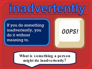 What is something a person might do inadvertently? If you do something inadvertently, you do it without meaning to. 