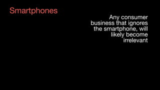 Any consumer

business that ignores
the smartphone, will
likely become
irrelevant

Source: Heavy Reading
Smartphones
 