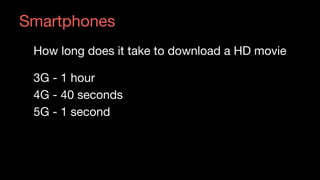 Source: Skynews
Smartphones
How long does it take to download a HD movie
3G - 1 hour
4G - 40 seconds
5G - 1 second
 