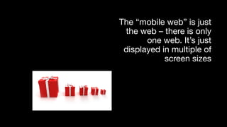 The “mobile web” is just
the web – there is only
one web. It’s just
displayed in multiple of
screen sizes
Source:	The	Next	Big	Thing:	Mobile,	http://www.olafurandri.com/?p=408	
 