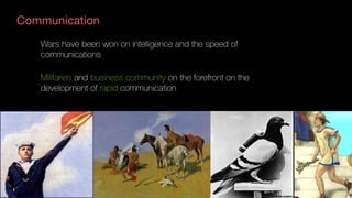 Wars have been won on intelligence and the speed of
communications
Militaries and business community on the forefront on the
development of rapid communication
Communication
 