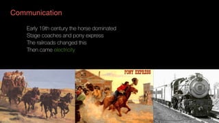 Early 19th century the horse dominated
Stage coaches and pony express
The railroads changed this
Then came electricity
Communication
 