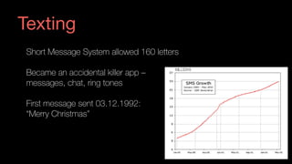Texting
Short Message System allowed 160 letters
Became an accidental killer app –  
messages, chat, ring tones
First message sent 03.12.1992: 
“Merry Christmas”
 