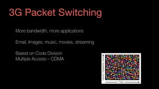 More bandwidth, more applications
Email, Images, music, movies, streaming
Based on Code Division 
Multiple Access – CDMA
3G Packet Switching
 