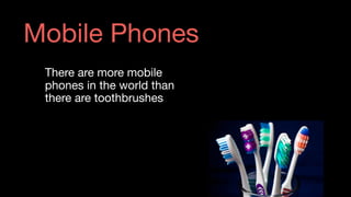 There are more mobile
phones in the world than
there are toothbrushes
Mobile Phones
 