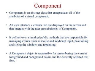 Component
• Component is an abstract class that encapsulates all of the
attributes of a visual component.
• All user inter...