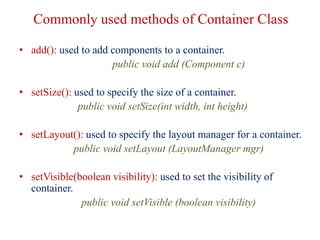 Commonly used methods of Container Class
• add(): used to add components to a container.
public void add (Component c)
• s...