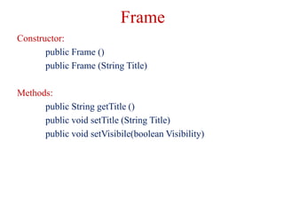 Frame
Constructor:
public Frame ()
public Frame (String Title)
Methods:
public String getTitle ()
public void setTitle (St...