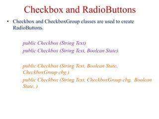 Checkbox and RadioButtons
• Checkbox and CheckboxGroup classes are used to create
RadioButtons.
public Checkbox (String Te...