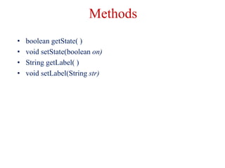 Methods
• boolean getState( )
• void setState(boolean on)
• String getLabel( )
• void setLabel(String str)
 