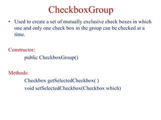 CheckboxGroup
• Used to create a set of mutually exclusive check boxes in which
one and only one check box in the group ca...