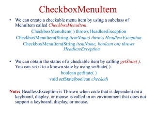 CheckboxMenuItem
• We can create a checkable menu item by using a subclass of
MenuItem called CheckboxMenuItem.
CheckboxMe...