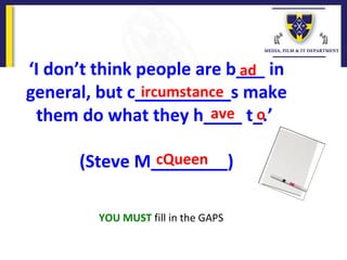 YOU MUST fill in the GAPS
‘I don’t think people are b___ in
general, but c__________s make
them do what they h____ t_.’
(Steve M________)
ad
ircumstance
ave o
cQueen
 
