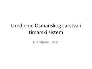 Uredjenje Osmanskog carstva i
       timarski sistem
         Djordjevic Lazar
 