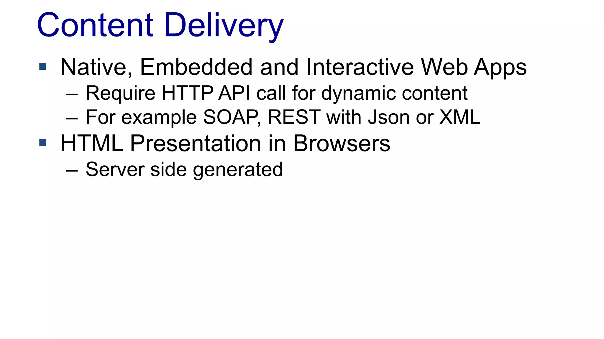 Content Delivery 
 Native, Embedded and Interactive Web Apps 
– Require HTTP API call for dynamic content 
– For example SOAP, REST with Json or XML 
 HTML Presentation in Browsers 
– Server side generated 
 