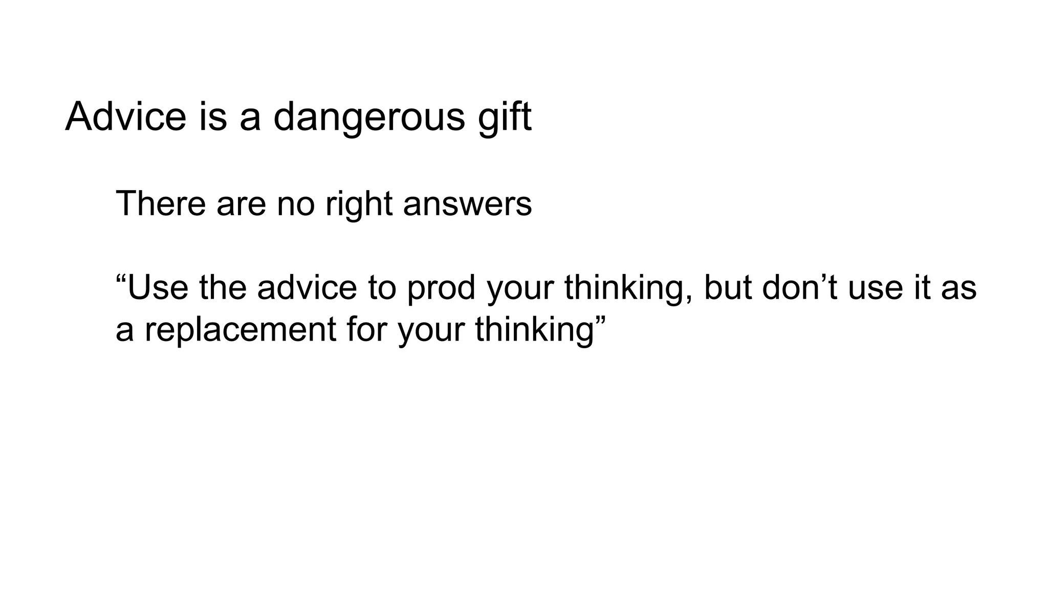 Advice is a dangerous gift 
There are no right answers 
“Use the advice to prod your thinking, but don’t use it as 
a replacement for your thinking” 
 