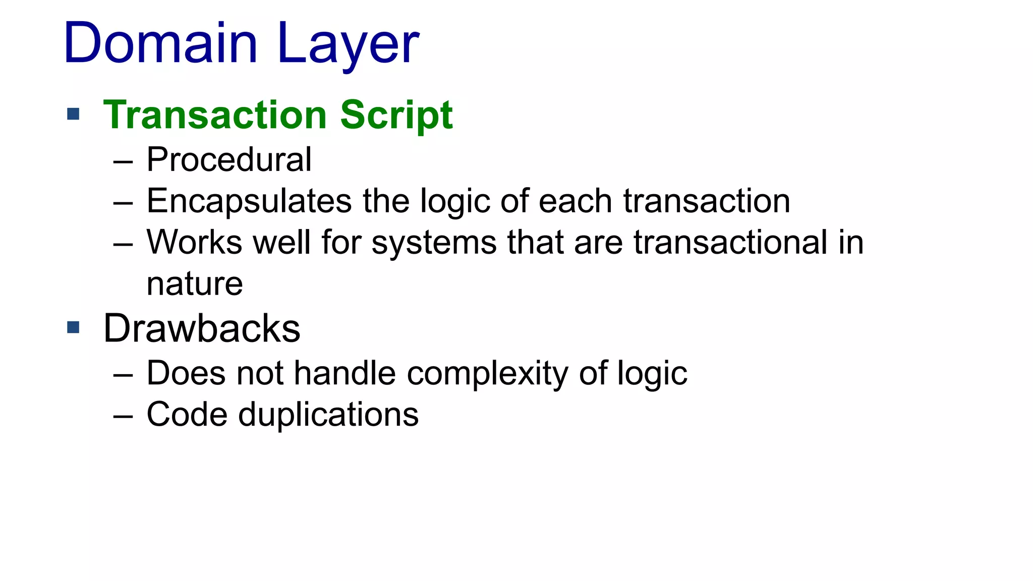 Domain Layer 
 Transaction Script 
– Procedural 
– Encapsulates the logic of each transaction 
– Works well for systems that are transactional in 
nature 
 Drawbacks 
– Does not handle complexity of logic 
– Code duplications 
 