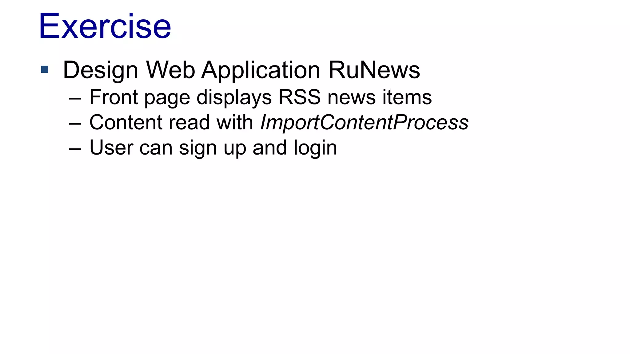Exercise 
 Design Web Application RuNews 
– Front page displays RSS news items 
– Content read with ImportContentProcess 
– User can sign up and login 
 