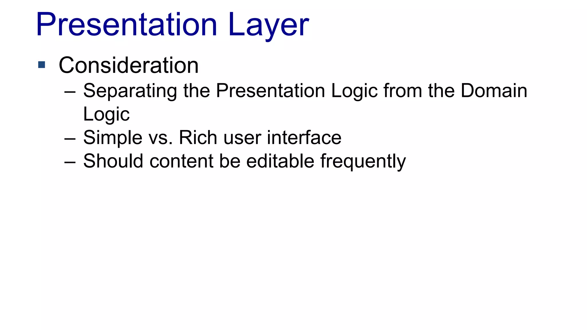 Presentation Layer 
 Consideration 
– Separating the Presentation Logic from the Domain 
Logic 
– Simple vs. Rich user interface 
– Should content be editable frequently 
 