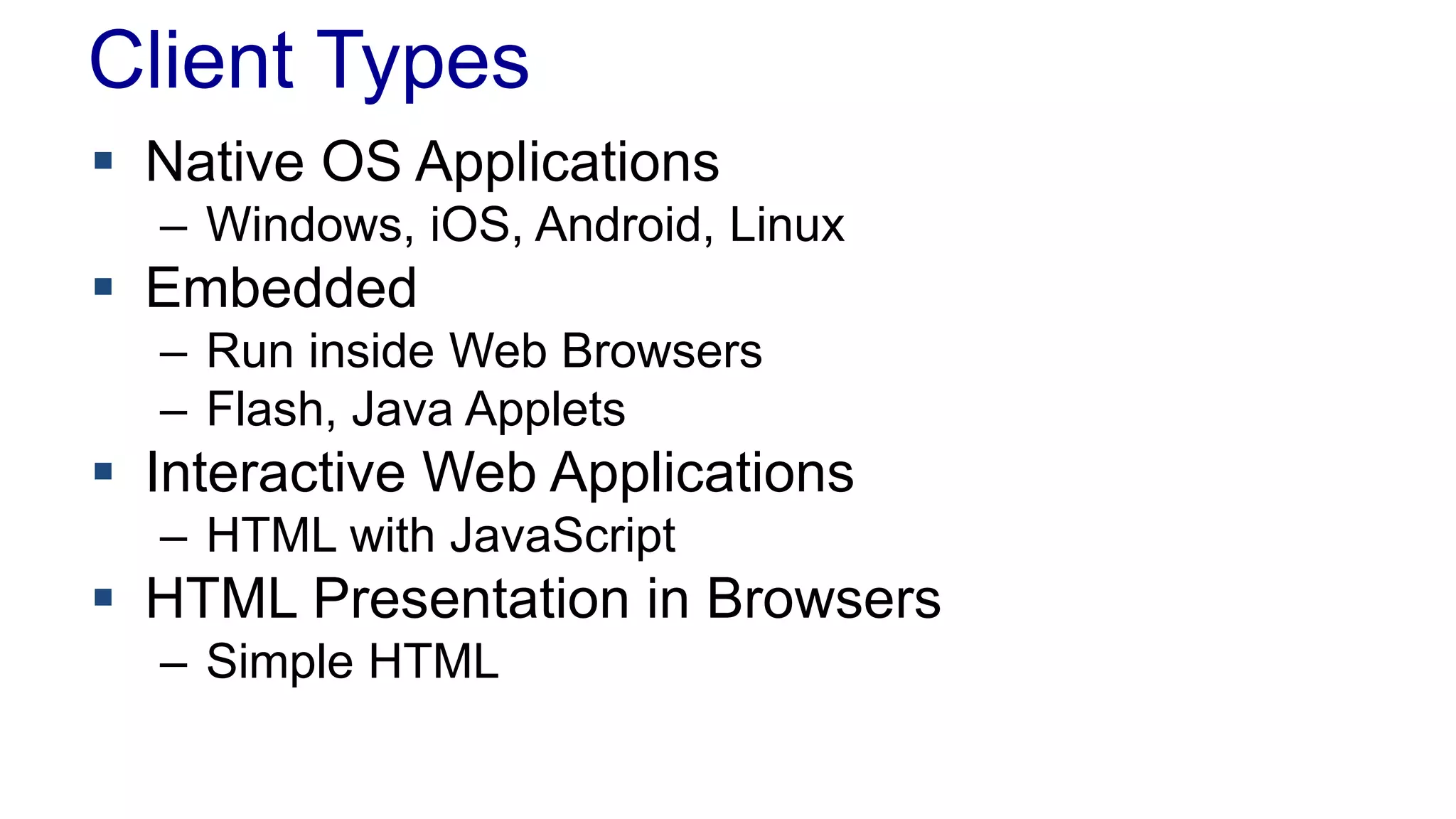 Client Types 
 Native OS Applications 
– Windows, iOS, Android, Linux 
 Embedded 
– Run inside Web Browsers 
– Flash, Java Applets 
 Interactive Web Applications 
– HTML with JavaScript 
 HTML Presentation in Browsers 
– Simple HTML 
 