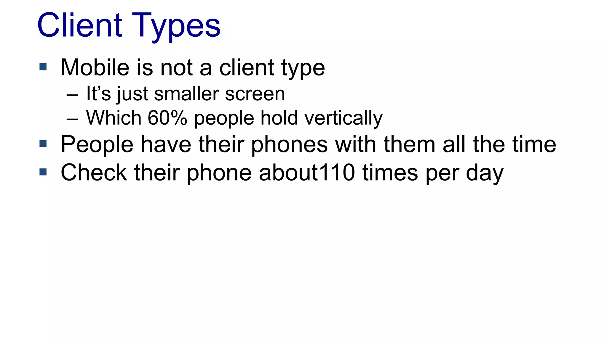 Client Types 
 Mobile is not a client type 
– It’s just smaller screen 
– Which 60% people hold vertically 
 People have their phones with them all the time 
 Check their phone about110 times per day 
 